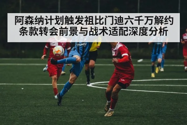 阿森纳计划触发祖比门迪六千万解约条款转会前景与战术适配深度分析
