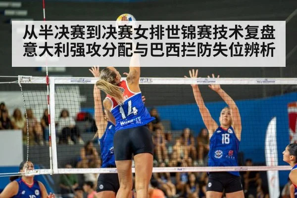 从半决赛到决赛女排世锦赛技术复盘 意大利强攻分配与巴西拦防失位辨析