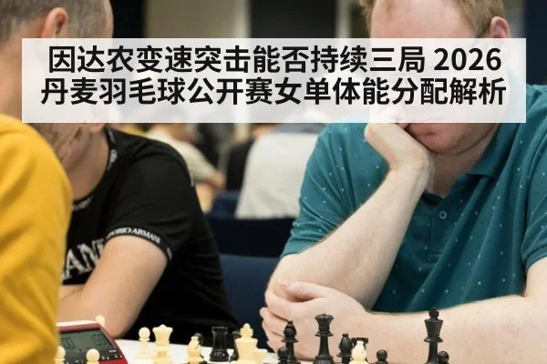 因达农变速突击能否持续三局 2026丹麦羽毛球公开赛女单体能分配解析