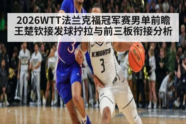 2026WTT法兰克福冠军赛男单前瞻 王楚钦接发球拧拉与前三板衔接分析